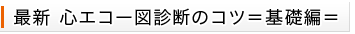 最新心エコー図診断のコツ＝基礎編＝